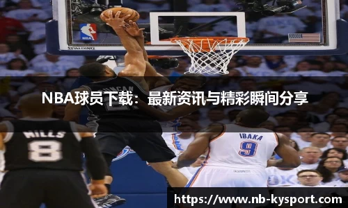 NBA球员下载：最新资讯与精彩瞬间分享